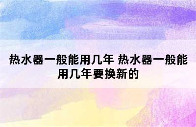 热水器一般能用几年 热水器一般能用几年要换新的